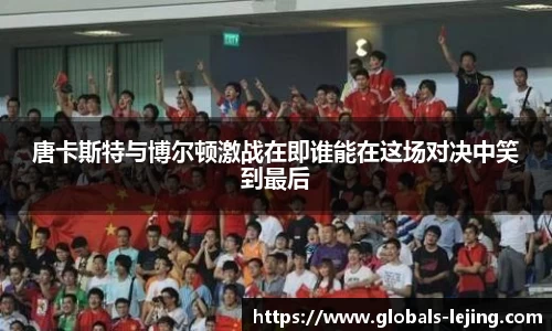 唐卡斯特与博尔顿激战在即谁能在这场对决中笑到最后