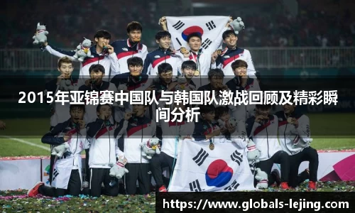 2015年亚锦赛中国队与韩国队激战回顾及精彩瞬间分析