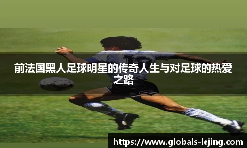 前法国黑人足球明星的传奇人生与对足球的热爱之路